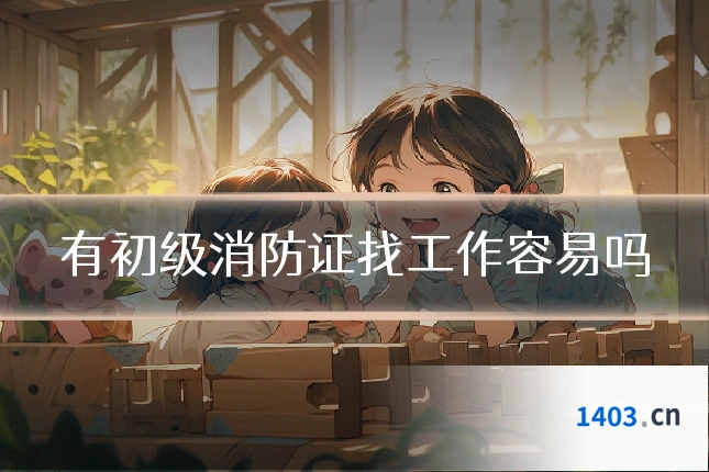 有初级消防证找工作容易吗