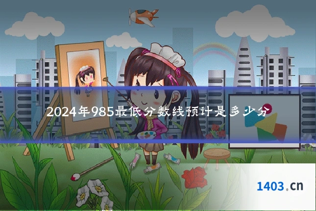 2024年985最低分数线预计是多少分