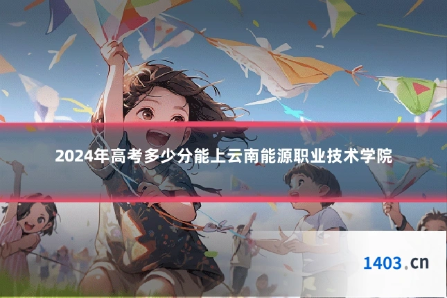 2024年高考多少分能上云南能源职业技术学院