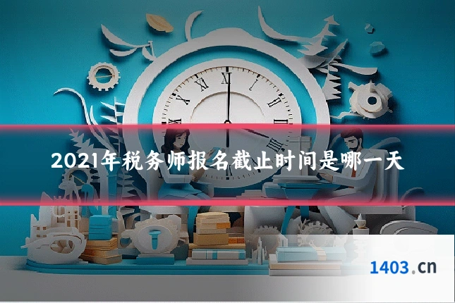 2021年税务师报名截止时间是哪一天