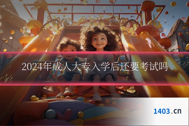 2024年成人大专入学后还要考试吗