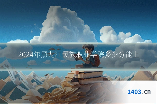 2024年黑龙江民族职业学院多少分能上