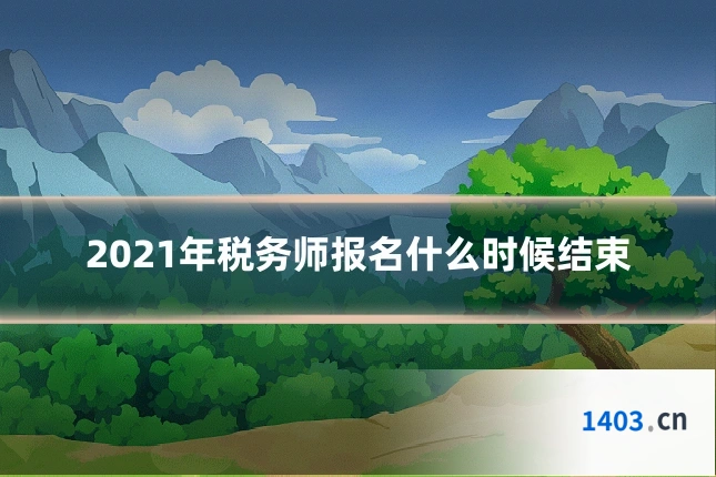 2021年税务师报名什么时候结束