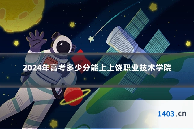 2024年高考多少分能上上饶职业技术学院