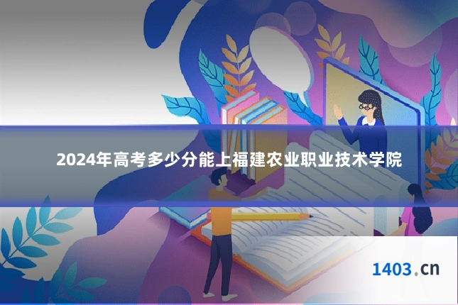 2024年高考多少分能上福建农业职业技术学院