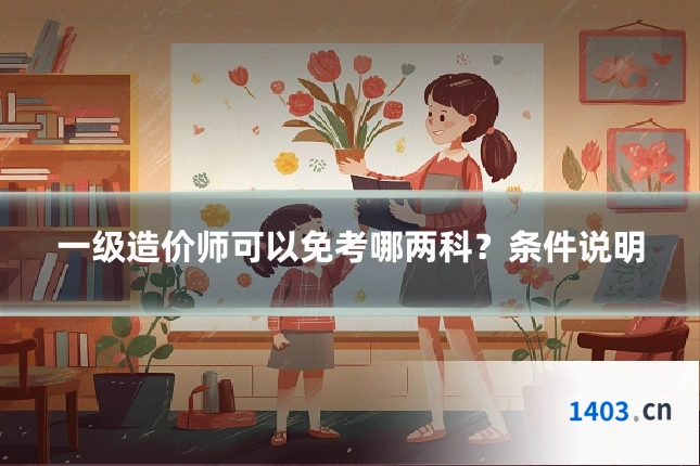 一级造价师可以免考哪两科？条件说明