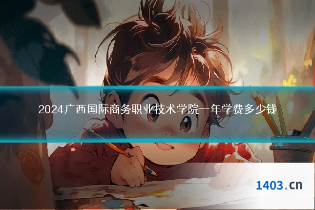 2024广西国际商务职业技术学院一年学费多少钱