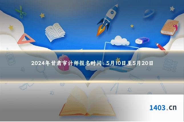 2024年甘肃审计师报名时间：5月10日至5月20日