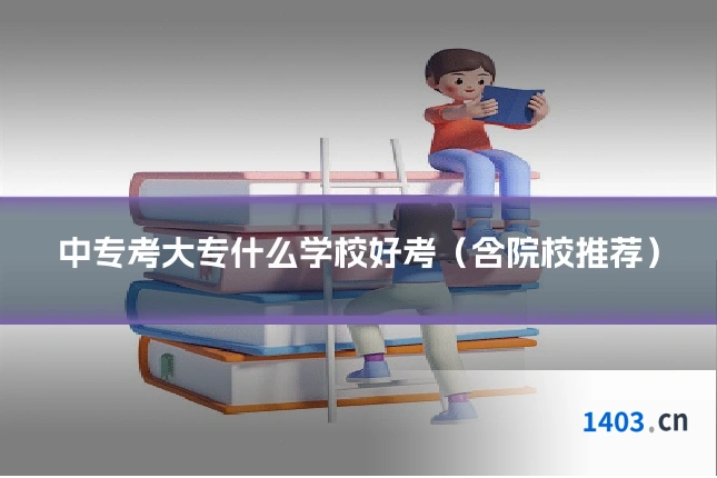 中专考大专什么学校好考(含院校推荐)