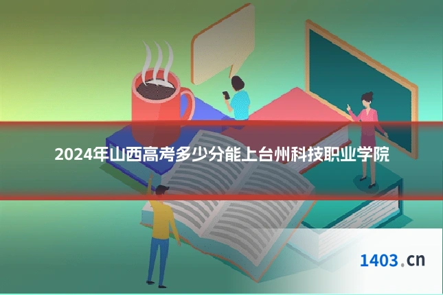 2024年山西高考多少分能上台州科技职业学院