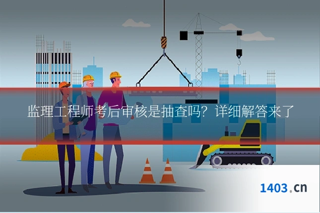 监理工程师考后审核是抽查吗？详细解答来了