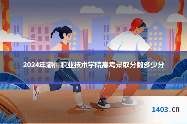 2024年湖州职业技术学院高考录取分数多少分