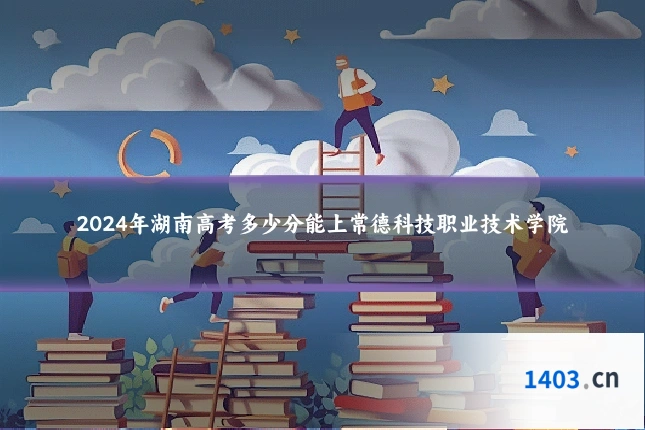 2024年湖南高考多少分能上常德科技职业技术学院