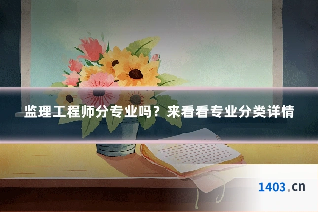 监理工程师分专业吗？来看看专业分类详情