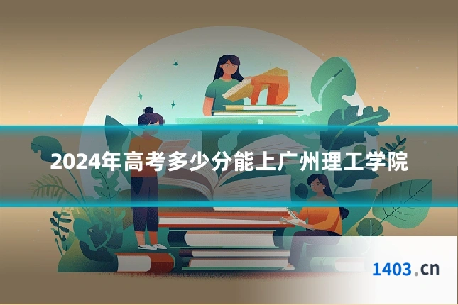 2024年高考多少分能上广州理工学院