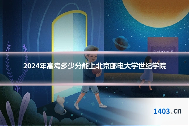 2024年高考多少分能上北京邮电大学世纪学院
