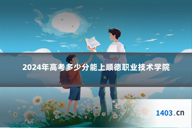 2024年高考多少分能上顺德职业技术学院