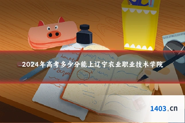2024年高考多少分能上辽宁农业职业技术学院