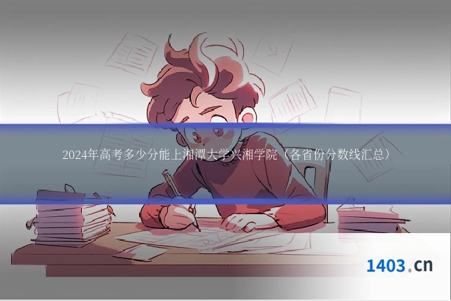 2024年高考多少分能上湘潭大学兴湘学院(各省份分数线汇总)