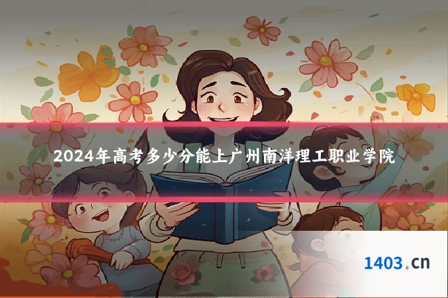 2024年高考多少分能上广州南洋理工职业学院