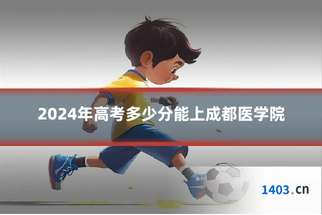 2024年高考多少分能上成都医学院