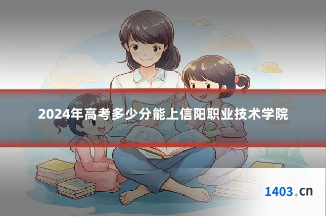 2024年高考多少分能上信阳职业技术学院