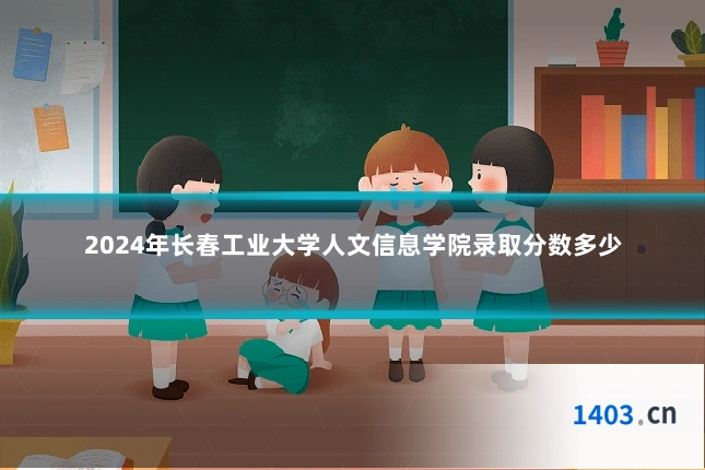 2024年长春工业大学人文信息学院录取分数多少
