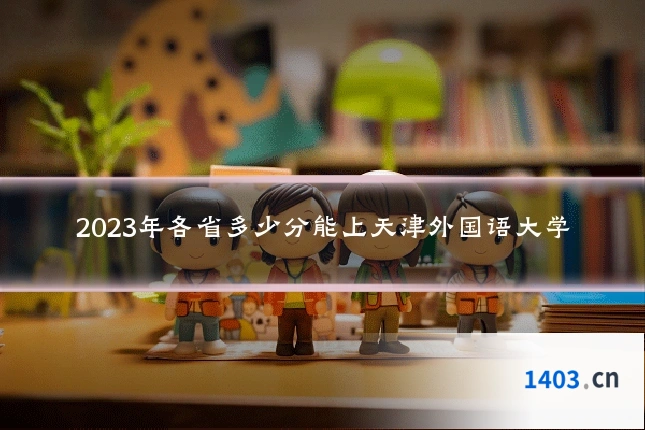 2023年各省多少分能上天津外国语大学