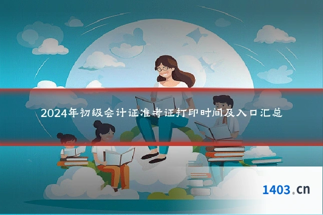 2024年初级会计证准考证打印时间及入口汇总