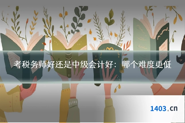 考税务师好还是中级会计好：哪个难度更低