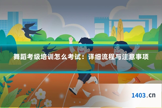 舞蹈考级培训怎么考试：详细流程与注意事项