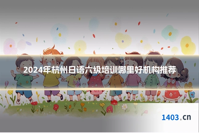 2024年杭州日语六级培训哪里好机构推荐