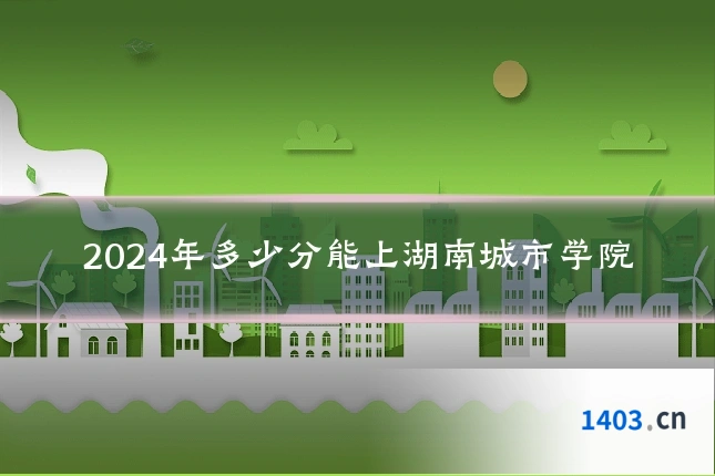 2024年多少分能上湖南城市学院