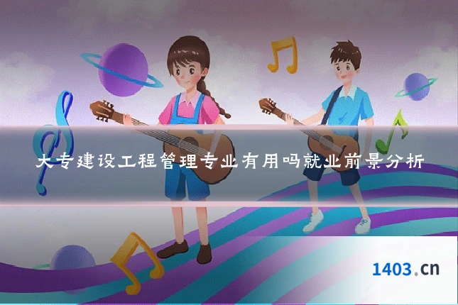 大专建设工程管理专业有用吗就业前景分析