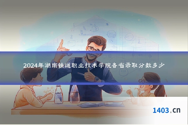 2024年湖南铁道职业技术学院各省录取分数多少