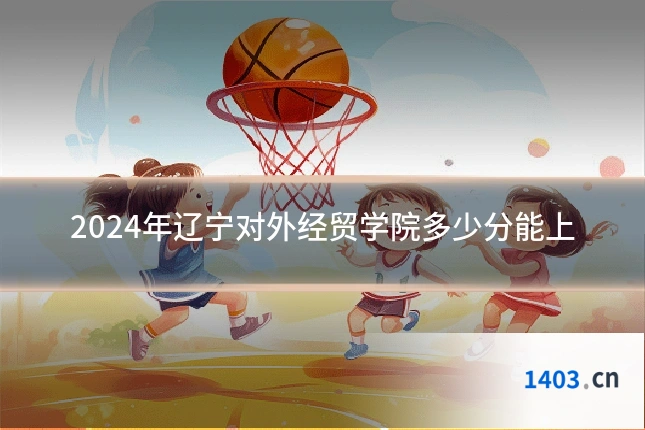 2024年辽宁对外经贸学院多少分能上