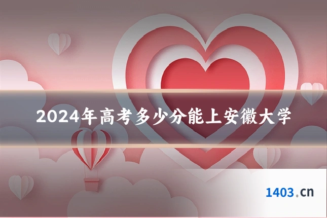 2024年高考多少分能上安徽大学