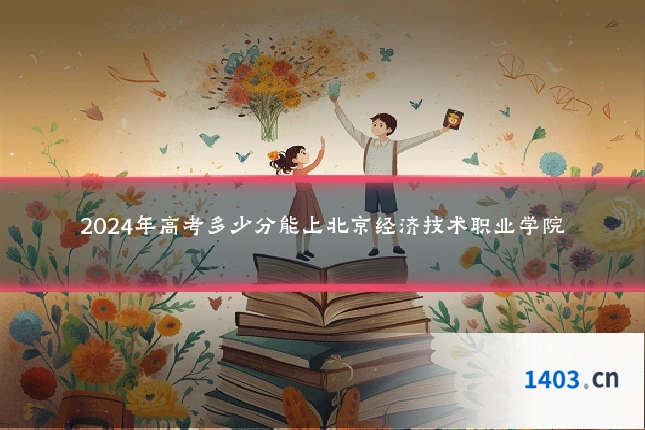 2024年高考多少分能上北京经济技术职业学院