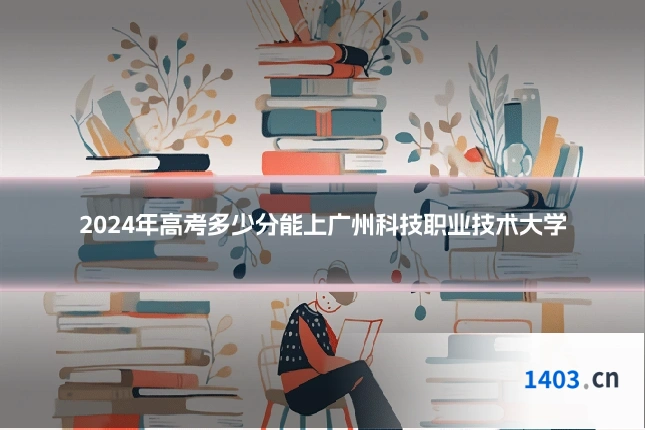 2024年高考多少分能上广州科技职业技术大学