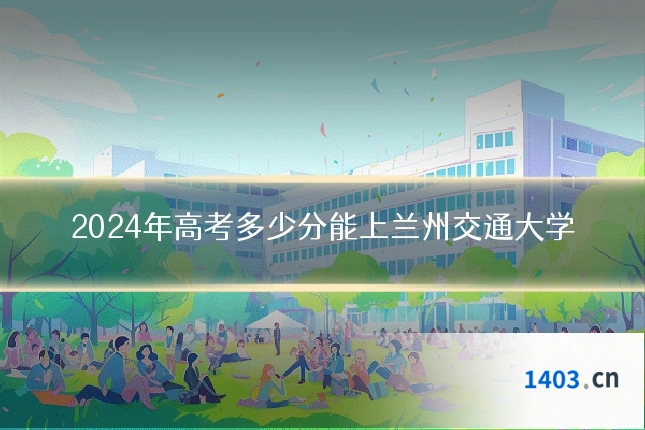 2024年高考多少分能上兰州交通大学