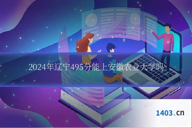 2024年辽宁495分能上安徽农业大学吗