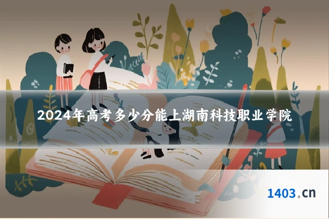 2024年高考多少分能上湖南科技职业学院