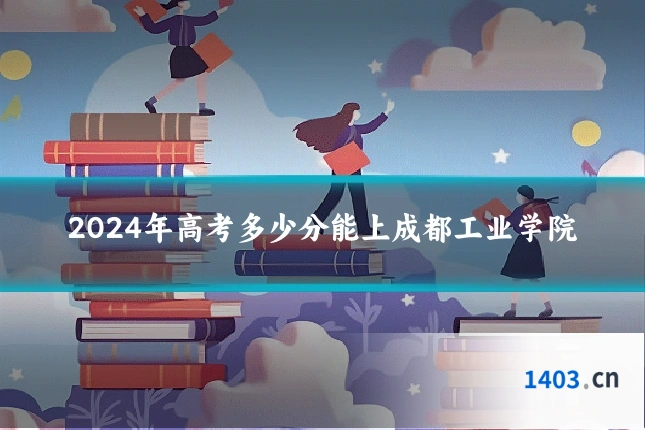 2024年高考多少分能上成都工业学院