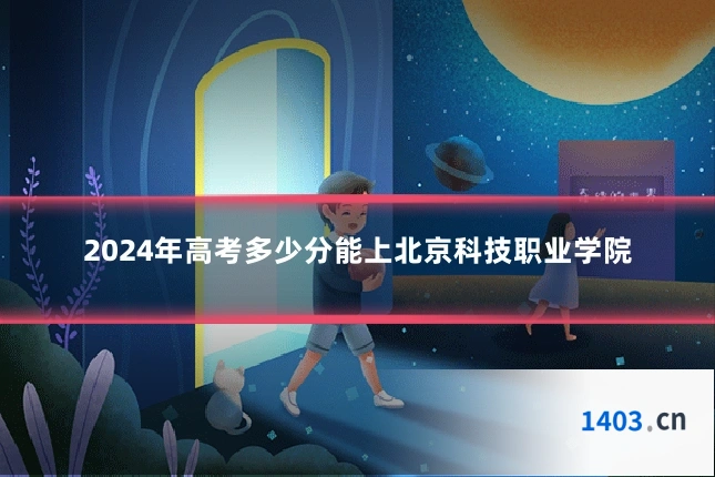 2024年高考多少分能上北京科技职业学院