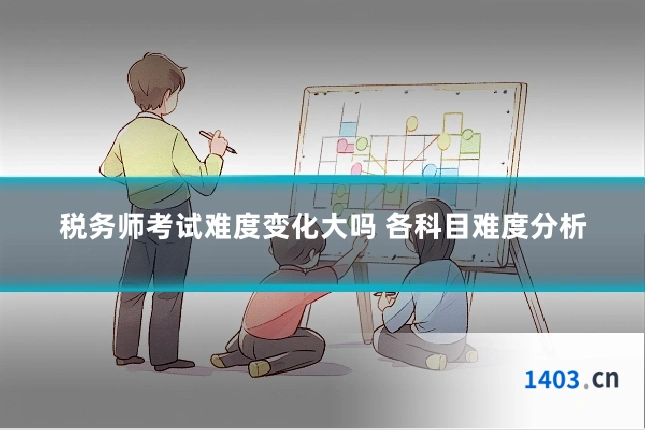 税务师考试难度变化大吗 各科目难度分析