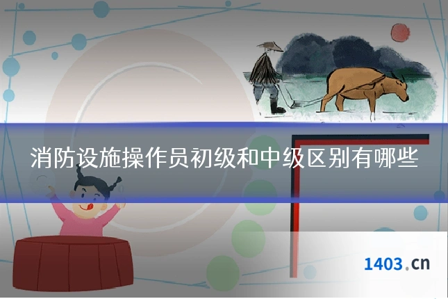 消防设施操作员初级和中级区别有哪些