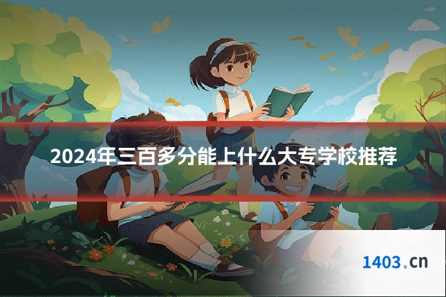 2024年三百多分能上什么大专学校推荐