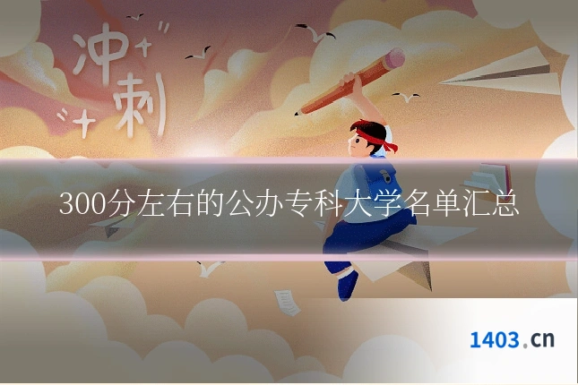 300分左右的公办专科大学名单汇总