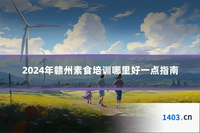 2024年赣州素食培训哪里好一点指南