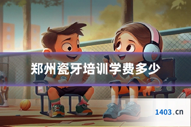 郑州瓷牙培训学费多少